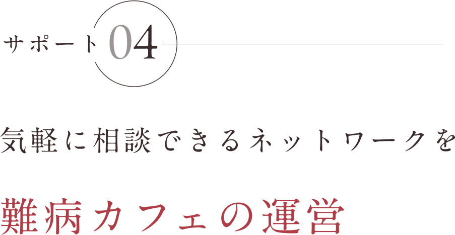 サポート04 気軽に相談できるネットワークを難病カフェの運営