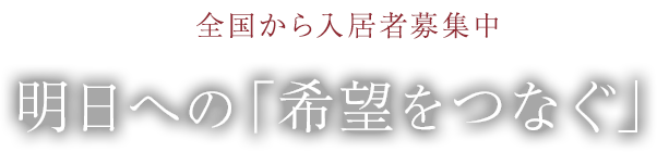 全国から入居者募集中 明日への「希望をつなぐ」